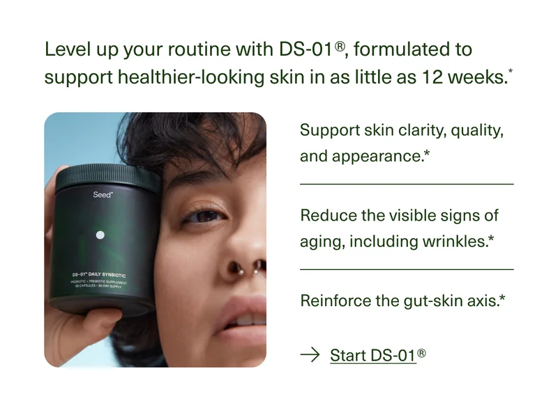 Level up your routine with DS-01®, formulated to support healthier-looking skin in as little as 12 weeks.* | Support skin clarity, quality, and appearance.* | Reduce the visible signs of aging, including wrinkles.* | Reinforce the gut-skin axis.* | Start DS-01®