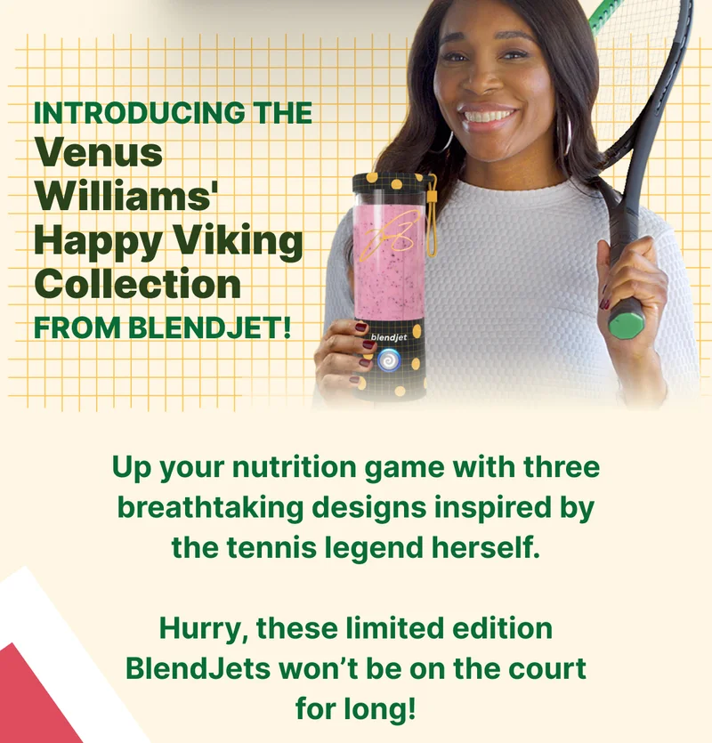 Introducing the Venus Williams Collection from BlendJet!  Up your nutrition game with three breathtaking designs inspired by the tennis legend herself.  Hurry, these limited edition BlendJets won’t be on the court for long!