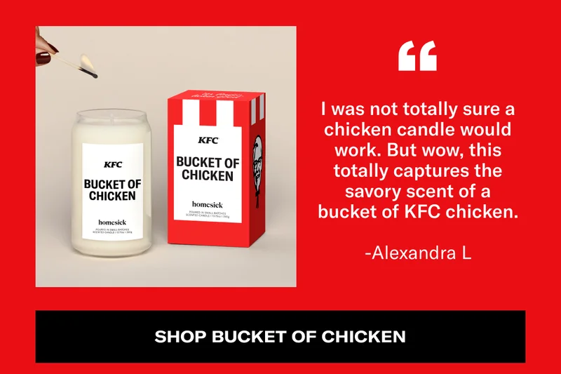 "I was not totally sure a chicken candle would work. But wow, this totally captures the savory scent of a bucket of KFC chicken." - Alexandra L | Shop Bucket of Chicken