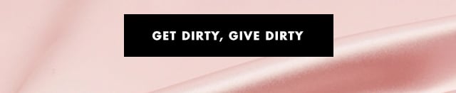 get dirty, give dirty