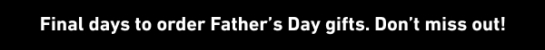 Final days to order Father’s Day gifts. Don’t miss out!