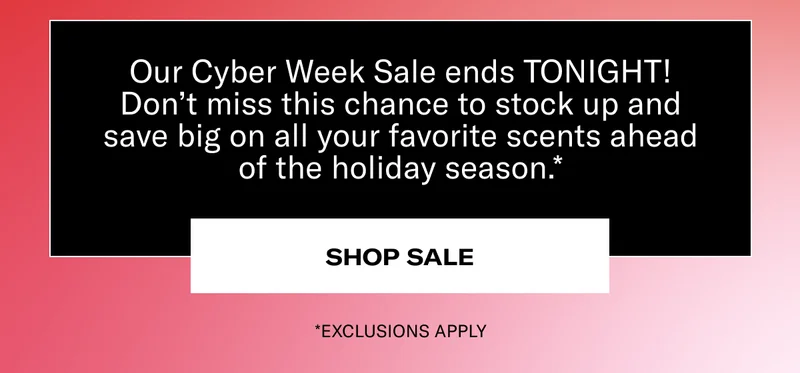 Our Cyber Week Sale ends TONIGHT! Don’t miss this chance to stock up and save big on all your favorite scents ahead of the holiday season.* | SHOP SALE | *EXCLUSIONS APPLY