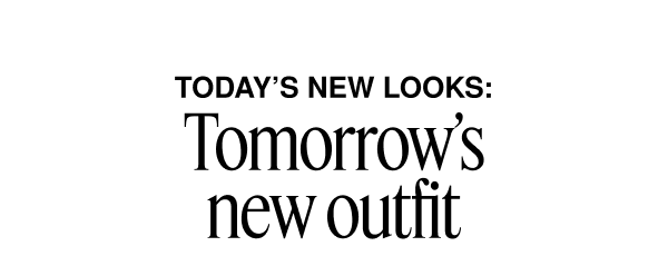 Today's New Looks: Tomorrow's new outfit