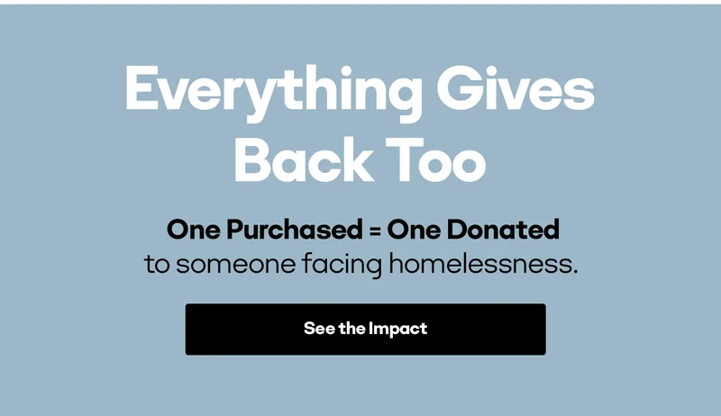 Everything Gives Back Too | One Purchased = One Donated to someone facing homelessness. | See the Impact