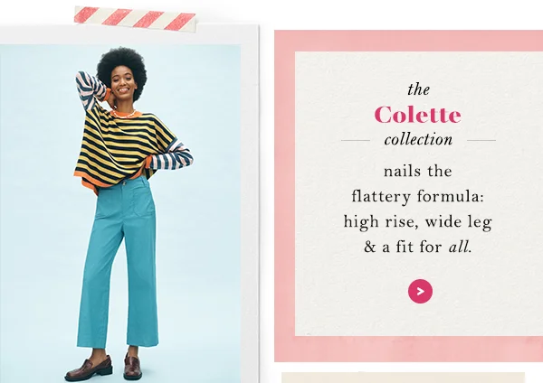 The Colette collection nails the flattery formula: high rise, wide leg, and a fit for all.