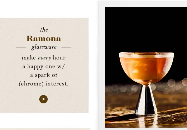 the Ramona glassware: make every hour a happy one w/ a spark of (chrome) interest.