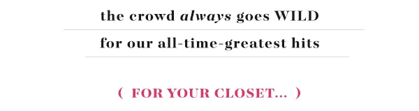the crowd always goes WILD for our all-time-greatest hits (for your closet...)