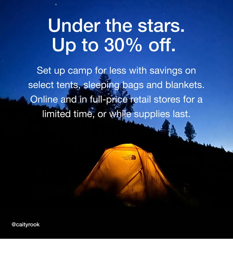 Under the stars. Up to 30% off. Set up camp for less with savings on select tents, sleeping bags and blankets. Online and in full-price retail stores for a limited time, or while supplies last.