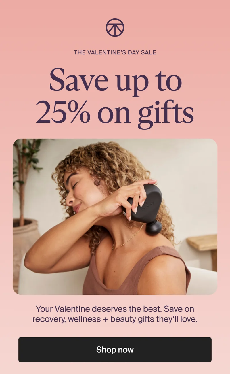 the valentine’s day sale | Save up to 25% on gifts | Your&nbsp;Valentine&nbsp;deserves the best. Save on recovery, wellness + beauty gifts they’ll love. | Shop now