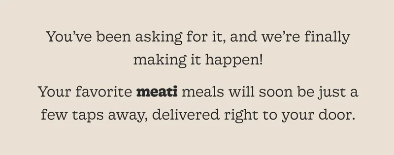 You’ve Been Asking for It, and We’re Finally Making It Happen!  Your Favorite Meati Meals Will Soon Be Just a Few Taps Away, Delivered Right to Your Door.