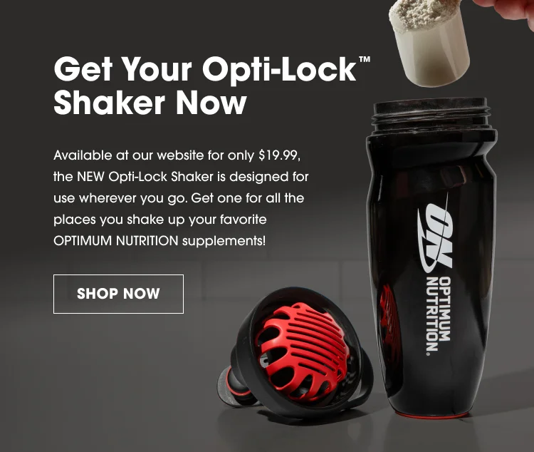 Get Your Opti-Lockβ’ Shaker Now Available at our website for only $19.99, the NEW Opti-Lock Shaker is designed for use wherever you go. Get one for all the places you shake up your favorite OPTIMUM NUTRITION supplements! SHOP NOW