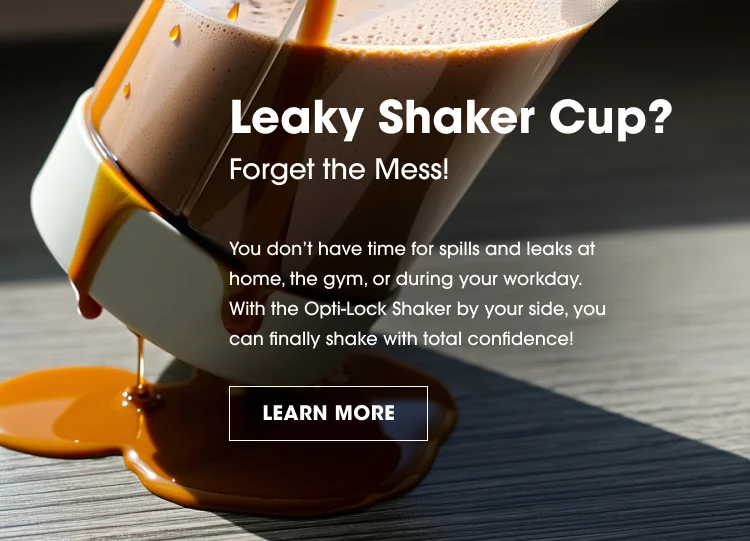Leaky Shaker Cup? Forget the Mess! You donβt have time for spills and leaks at home, the gym, or during your workday. With the Opti-Lock Shaker by your side, you can finally shake with total confidence! LEARN MORE