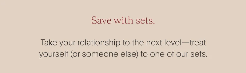 save with sets. - take your relationship to the next level—treat yourself (or someone else) to one of our sets.