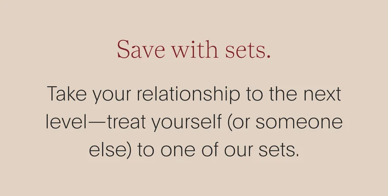 save with sets. - take your relationship to the next level—treat yourself (or someone else) to one of our sets.