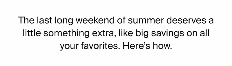 The last long weekend of summer deserves a little something extra, like big savings on all your favorites. Here's how.
