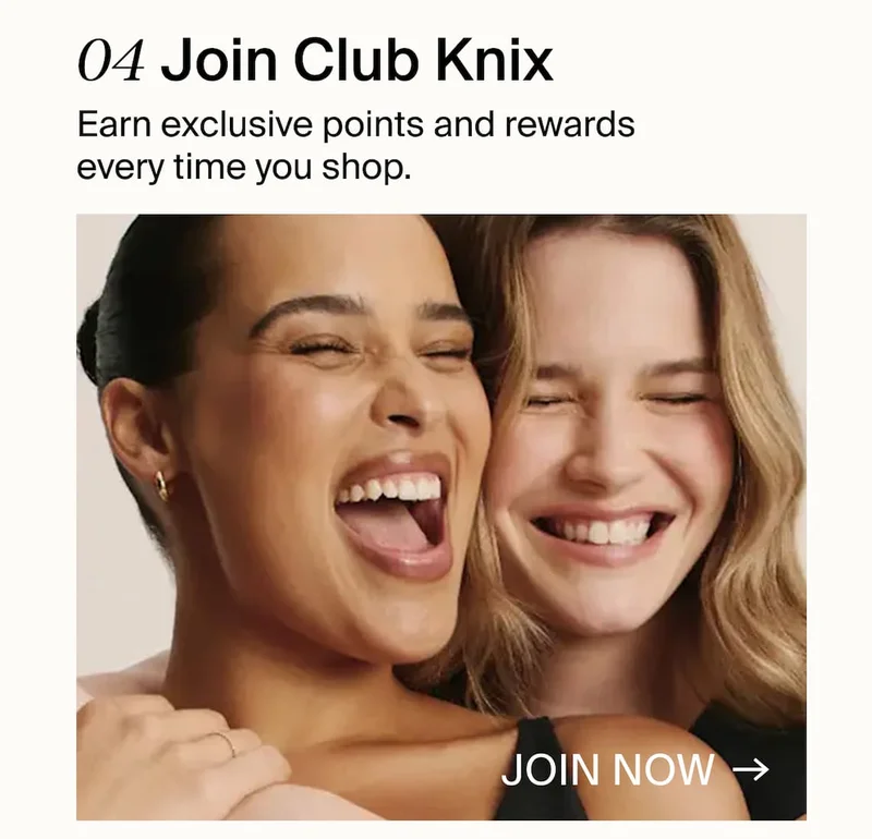04 Join Club Knix. Earn exclusive points and rewards every time you shop. JOIN NOW →