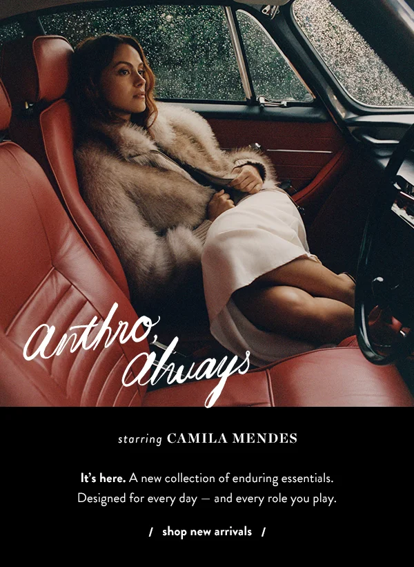 anthro always, starring camila mendes, it's here. a new collection of enduring essentials. designed for every day and every role you play, shop new arrivals