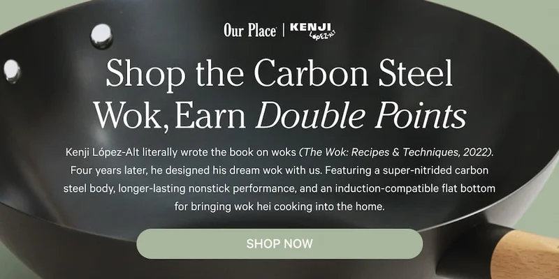 Shop the Carbon Steel Wok, Earn Double Points - Kenji López-Alt literally wrote the book on woks (The Wok: Recipes & Techniques, 2022). Four years later, he designed his dream wok with us. Featuring a super-nitrided carbon steel body, longer-lasting nonstick performance, and an induction-compatible flat bottom for bringing wok hei cooking into the home. - Shop Now