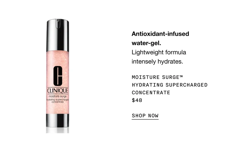 Antioxidant-infused water-gel. Lightweight formula intensely hydrates. Moisture Surge™ Hydrating Supercharged Concentrate $48 | SHOP NOW