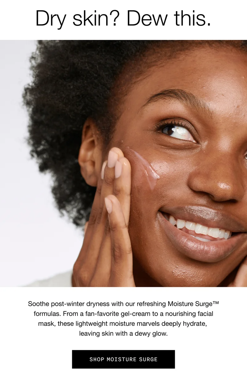 Dry skin? Dew this. | Soothe post-winter dryness with our refreshing Moisture Surge™ formulas. From a fan-favorite gel-cream to a nourishing facial mask, these lightweight moisture marvels deeply hydrate, leaving skin with a dewy glow. | Shop Moisture Surge