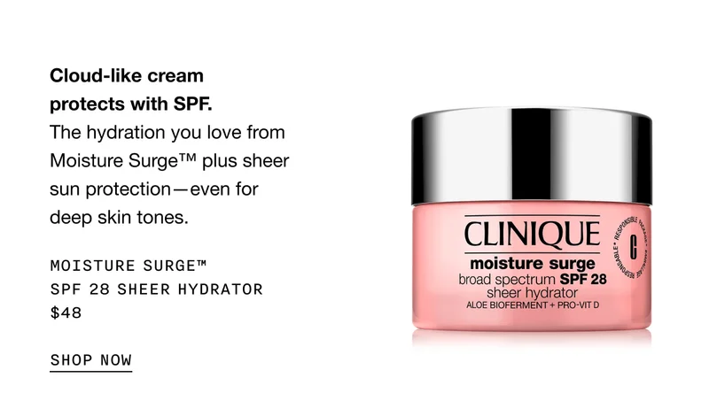 Cloud-like cream protects with SPF. The hydration you love from Moisture Surge™ plus sheer sun protection—even for deep skin tones. Moisture Surge™ SPF 28 Sheer Hydrator $48 | SHOP NOW