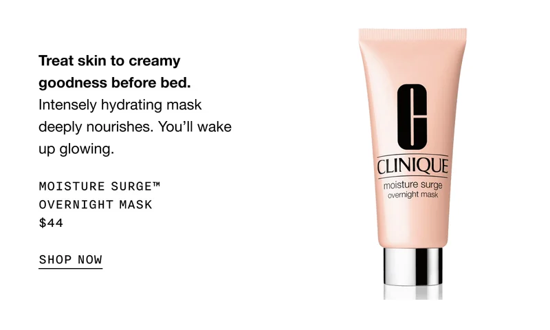Treat skin to creamy goodness before bed. Intensely hydrating mask deeply nourishes. You’ll wake up glowing. Moisture Surge™ Overnight Mask $44 | SHOP NOW