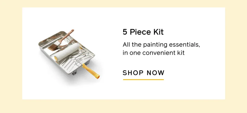 5 Piece Kit. All the painting essentials, in one convenient kit. SHOP NOW