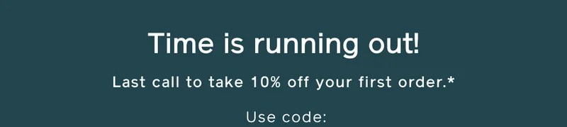 Time is running out! Last call to take 10% off your first order.* Use code: