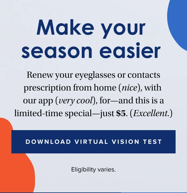 Make your season easier | Renew your eyeglasses or contacts prescription from home (nice), with our app (very cool), for—and this is a limited-time special—just $5. (Excellent.) | Download Virtual Vision Test | Eligibility varies.