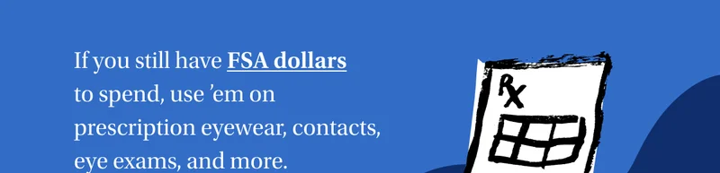 If you still have FSA dollars to spend, use ’em on prescription eyewear, contacts, eye exams, and more. | Shop now | Restrictions apply.