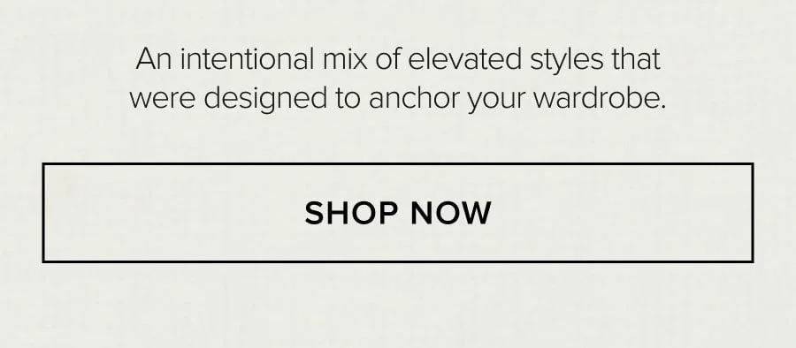An intentional mix of elevated styles that were designed to anchor your wardrobe. SHOP NOW
