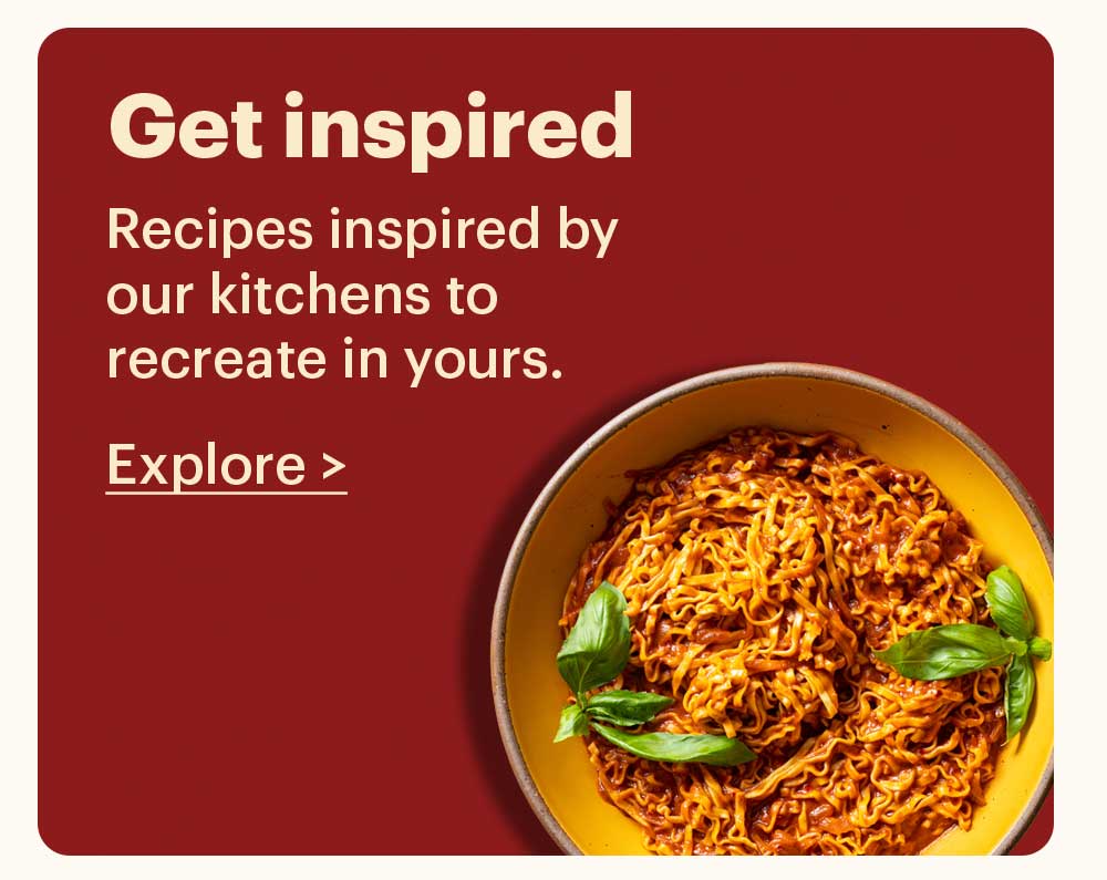 Get Inspired Recipes inspired by our kitchens to recreate in yours. Explore >