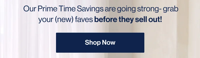Our Prime Time Savings are going strong- grab your (new) faves before they sell out! Shop Now