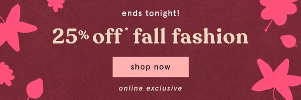 Ends tonight 25% off fall fashion, shop now, online exclusive
