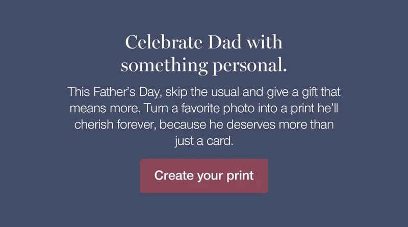 Celebrate Dad with something personal. This Father's Day, skip the usual and give a gift that means more. Turn a favorite photo into a print he'll cherish forever, because he deserves more than just a card.