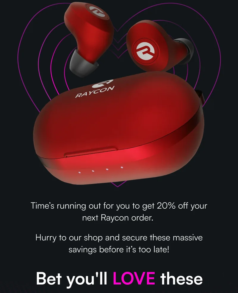 Time’s running out for you to get 20% off your next Raycon order.&nbsp;  Hurry to our shop and secure these massive savings before it’s too late! Bet you'll LOVE these
