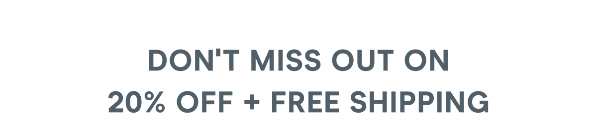 Don’t Miss Out on  20% off + Free Shipping