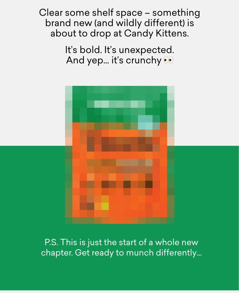 Clear some shelf space – something brand new (and wildly different) is about to drop at Candy Kittens. It’s bold. It’s unexpected. And yep… it’s crunchy