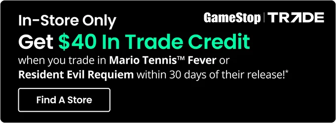 In-Store Only | GameStop TRADE | Get $40 In Trade Credit when you trade in Mario Tennis™ Fever or Resident Evil Requiem within 30 days of their release!*