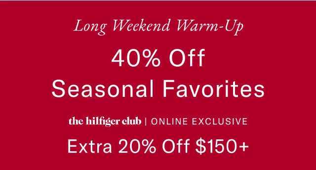 Long Weekend Warm-Up                                            40% off seasonal favorites                                            the Hilfiger Club online exclusive                                            Extra 20% off $150+