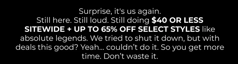 Surprise, it's us again. Still here. Still loud. Still doing $40 OR LESS SITEWIDE like absolute legends. We tried to shut it down, but with deals this good? Yeah… couldn’t do it. So you get more time. Don’t waste it.