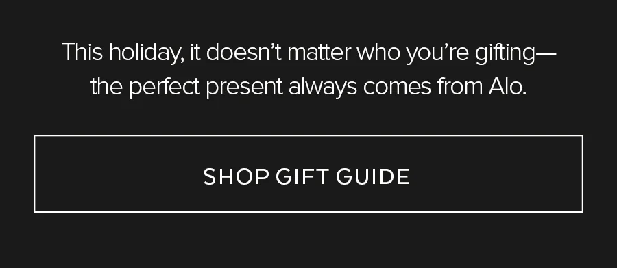 This holiday, it doesn't matter who you're gifting-the perfect present always comes from Alo. SHOP GIFT GUIDE
