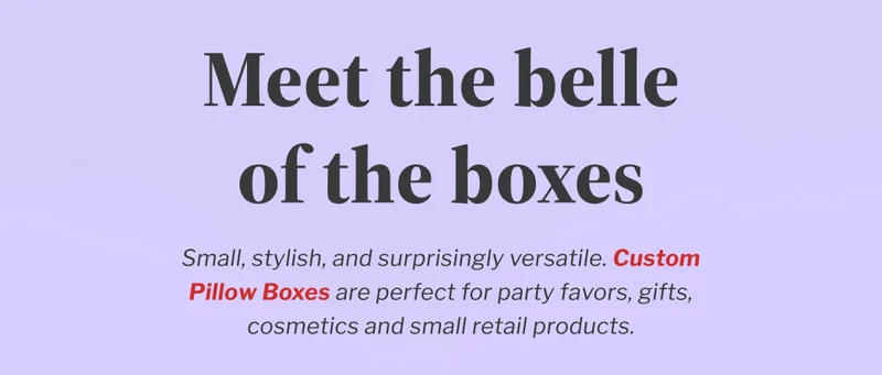 Meet the belle of the boxes | Small, stylish, and surprisingly versatile. Custom Pillow Boxes are perfect for party favors, gifts, cosmetics and small retail products. | Get curvy with it