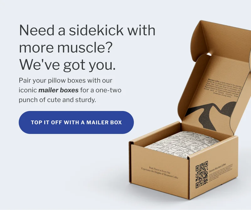 Need a sidekick with more muscle? We’ve got you. | Pair your pillow boxes with our iconic mailer boxes for a one-two punch of cute and sturdy. | Top it off with a mailer box