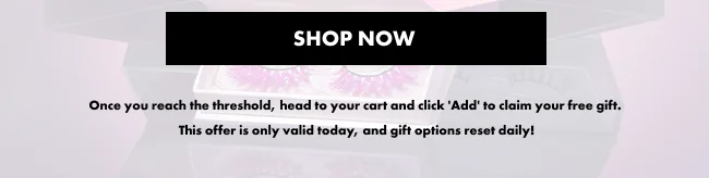 SHOP NOW Once you reach the threshold, head to your cart and click 'Add' to claim your free gift.  This offer is only valid today, and gift options reset daily!