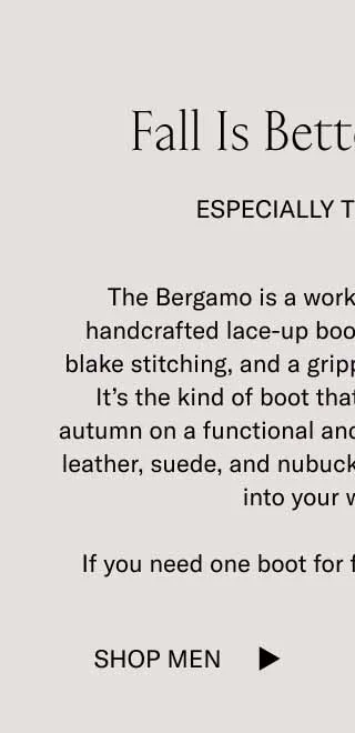 Fall is Better in Boots. Especially the Bergamo. The Bergamo is a work of minimalist art. This handcrafted lace-up boot features a sleek shape, blake stitching, and a grippy Koio PerformLug™ sole. It’s the kind of boot that shows you understand autumn on a functional and stylistic level. Available in leather, suede, and nubuck styles—it’ll fit effortlessly into your wardrobe. If you need one boot for fall, go with the Bergamo.