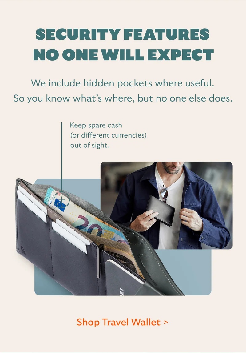 Security features no one will expect  We include hidden pockets where useful. So you know what’s where, but no one else does.  Keep spare cash (or different currencies) out of sight.