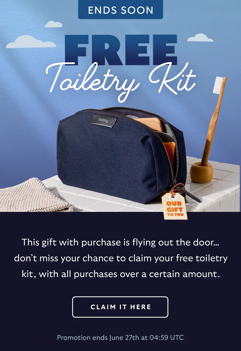 [Preheader] Don’t miss out!  [Head] Free Toiletry Kit [Blurb] This gift with purchase is flying out the door… don’t miss your chance to claim your free toiletry kit, with all purchases over a certain amount.  [BUTTON] CLAIM IT HERE Promotion ends June 27th at 04:59 UTC