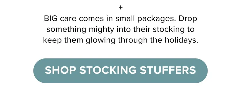 + BIG care comes in small packages. Drop something mighty into their stocking to keep them glowing through the holidays.