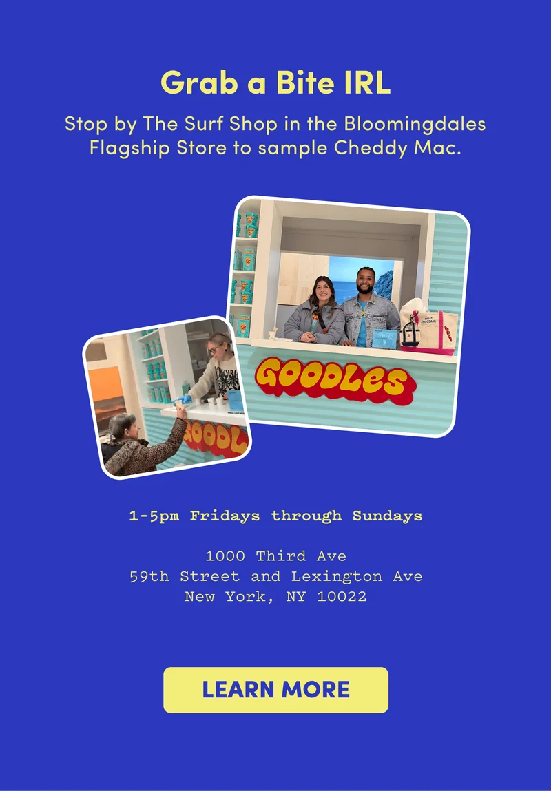 Grab a Bite IRL Stop by The Surf Shop in the Bloomingdales Flagship Store to sample Cheddy Mac.  1–5pm Fridays through Sundays  1000 Third Ave 59th Street and Lexington Ave New York, NY 10022